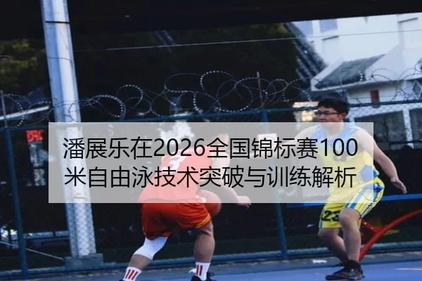 潘展乐在2026全国锦标赛100米自由泳技术突破与训练解析