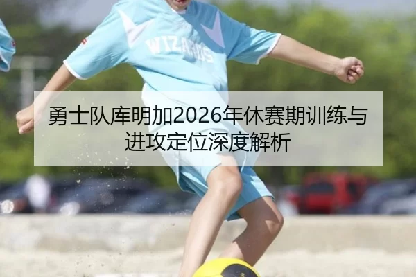 勇士队库明加2026年休赛期训练与进攻定位深度解析