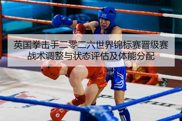 英国拳击手二零二六世界锦标赛晋级赛战术调整与状态评估及体能分配
