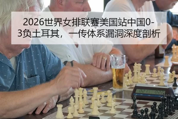 2026世界女排联赛美国站中国0-3负土耳其，一传体系漏洞深度剖析
