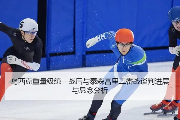乌西克重量级统一战后与泰森富里二番战谈判进展与悬念分析